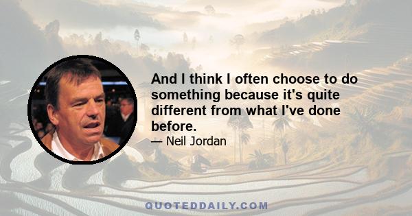 And I think I often choose to do something because it's quite different from what I've done before.