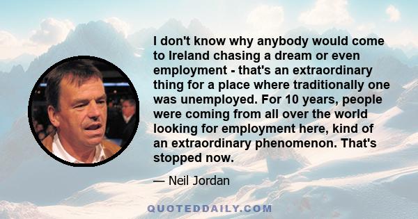 I don't know why anybody would come to Ireland chasing a dream or even employment - that's an extraordinary thing for a place where traditionally one was unemployed. For 10 years, people were coming from all over the