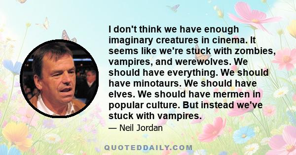 I don't think we have enough imaginary creatures in cinema. It seems like we're stuck with zombies, vampires, and werewolves. We should have everything. We should have minotaurs. We should have elves. We should have