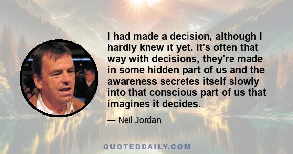 I had made a decision, although I hardly knew it yet. It's often that way with decisions, they're made in some hidden part of us and the awareness secretes itself slowly into that conscious part of us that imagines it