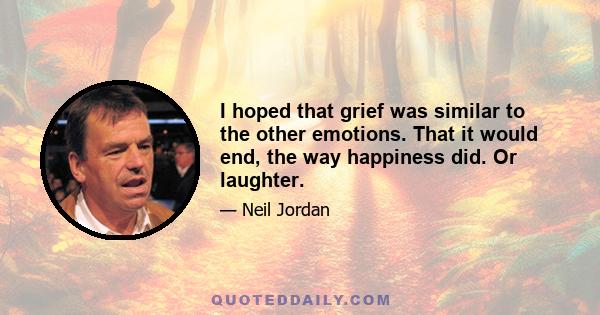 I hoped that grief was similar to the other emotions. That it would end, the way happiness did. Or laughter.