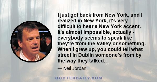 I just got back from New York, and I realized in New York, it's very difficult to hear a New York accent. It's almost impossible, actually - everybody seems to speak like they're from the Valley or something. When I