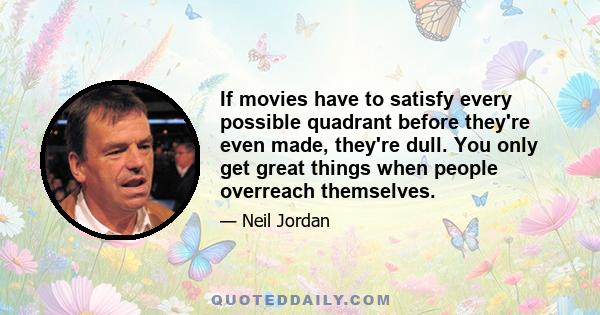 If movies have to satisfy every possible quadrant before they're even made, they're dull. You only get great things when people overreach themselves.