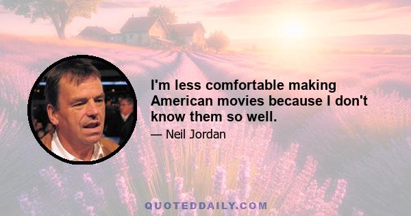 I'm less comfortable making American movies because I don't know them so well.