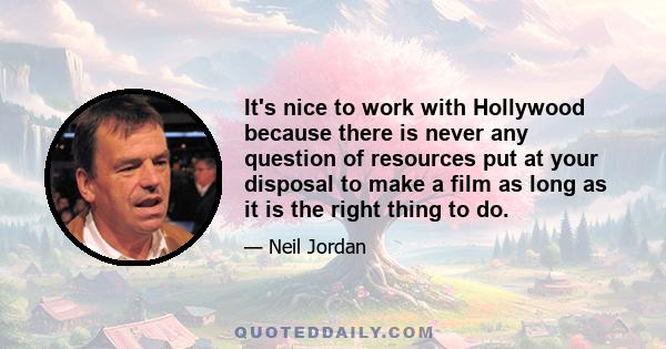 It's nice to work with Hollywood because there is never any question of resources put at your disposal to make a film as long as it is the right thing to do.