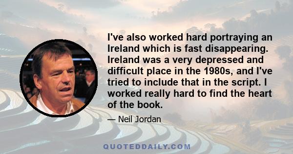 I've also worked hard portraying an Ireland which is fast disappearing. Ireland was a very depressed and difficult place in the 1980s, and I've tried to include that in the script. I worked really hard to find the heart 