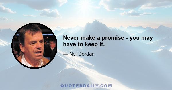 Never make a promise - you may have to keep it.