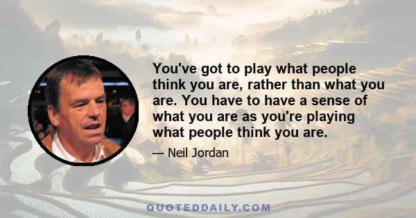 You've got to play what people think you are, rather than what you are. You have to have a sense of what you are as you're playing what people think you are.