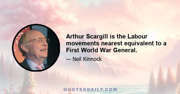 Arthur Scargill is the Labour movements nearest equivalent to a First World War General.