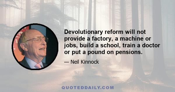 Devolutionary reform will not provide a factory, a machine or jobs, build a school, train a doctor or put a pound on pensions.