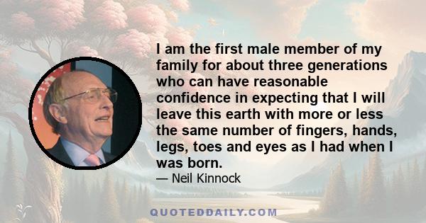 I am the first male member of my family for about three generations who can have reasonable confidence in expecting that I will leave this earth with more or less the same number of fingers, hands, legs, toes and eyes