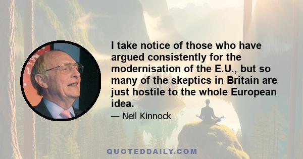 I take notice of those who have argued consistently for the modernisation of the E.U., but so many of the skeptics in Britain are just hostile to the whole European idea.