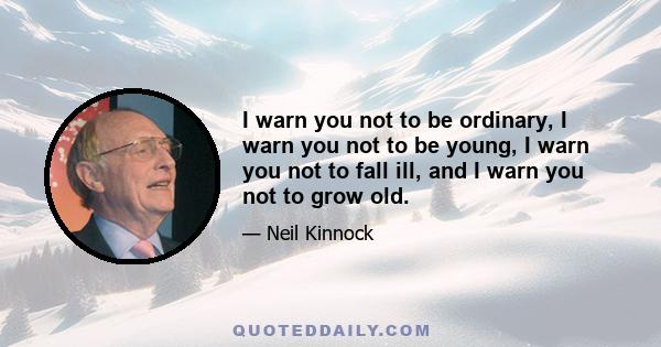 I warn you not to be ordinary, I warn you not to be young, I warn you not to fall ill, and I warn you not to grow old.