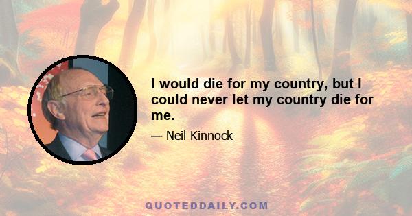 I would die for my country, but I could never let my country die for me.