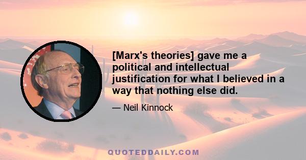 [Marx's theories] gave me a political and intellectual justification for what I believed in a way that nothing else did.