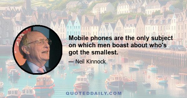 Mobile phones are the only subject on which men boast about who's got the smallest.