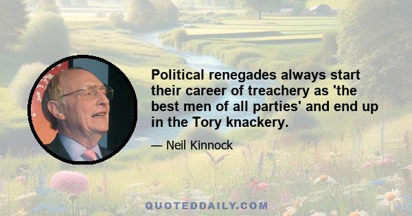 Political renegades always start their career of treachery as 'the best men of all parties' and end up in the Tory knackery.