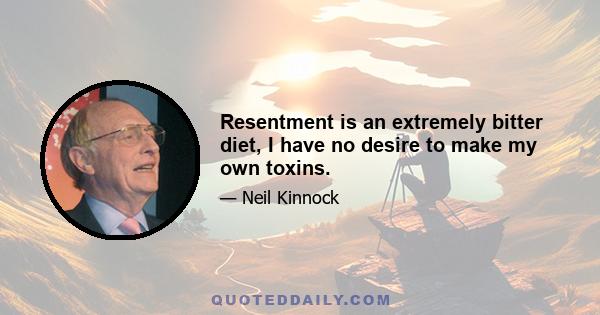 Resentment is an extremely bitter diet, I have no desire to make my own toxins.