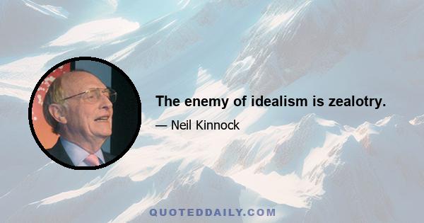 The enemy of idealism is zealotry.