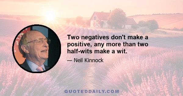 Two negatives don't make a positive, any more than two half-wits make a wit.