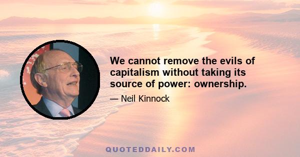 We cannot remove the evils of capitalism without taking its source of power: ownership.