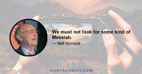 We must not look for some kind of Messiah.