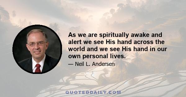 As we are spiritually awake and alert we see His hand across the world and we see His hand in our own personal lives.