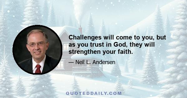 Challenges will come to you, but as you trust in God, they will strengthen your faith.