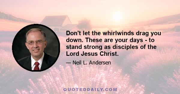 Don't let the whirlwinds drag you down. These are your days - to stand strong as disciples of the Lord Jesus Christ.