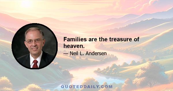 Families are the treasure of heaven.