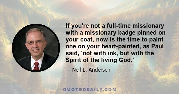 If you're not a full-time missionary with a missionary badge pinned on your coat, now is the time to paint one on your heart-painted, as Paul said, 'not with ink, but with the Spirit of the living God.'