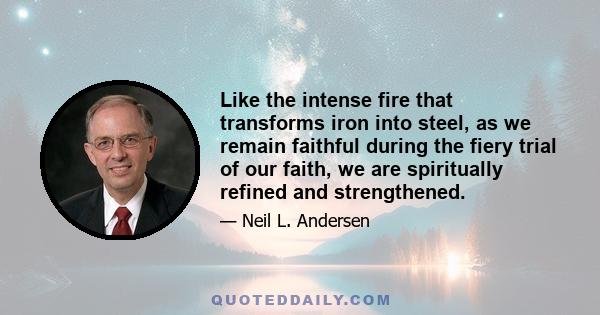 Like the intense fire that transforms iron into steel, as we remain faithful during the fiery trial of our faith, we are spiritually refined and strengthened.