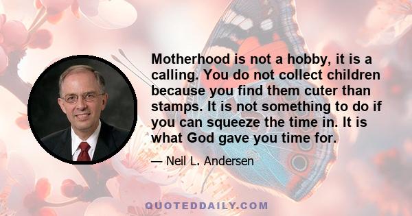 Motherhood is not a hobby, it is a calling. You do not collect children because you find them cuter than stamps. It is not something to do if you can squeeze the time in. It is what God gave you time for.