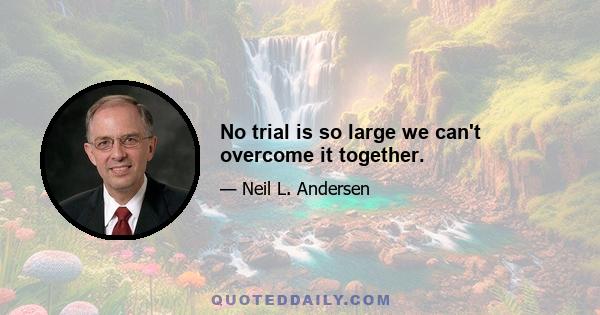 No trial is so large we can't overcome it together.