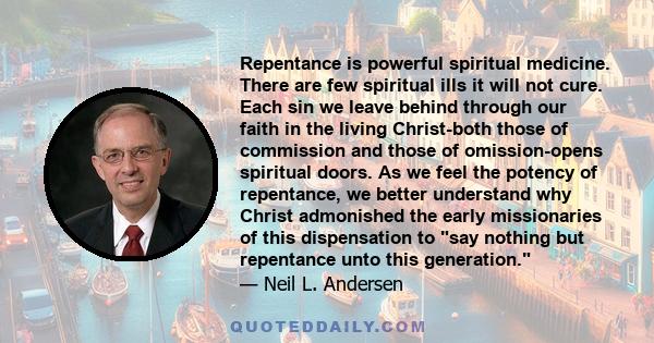 Repentance is powerful spiritual medicine. There are few spiritual ills it will not cure. Each sin we leave behind through our faith in the living Christ-both those of commission and those of omission-opens spiritual