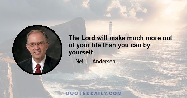 The Lord will make much more out of your life than you can by yourself.