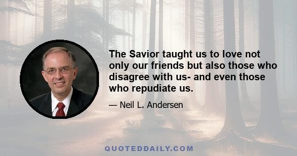 The Savior taught us to love not only our friends but also those who disagree with us- and even those who repudiate us.