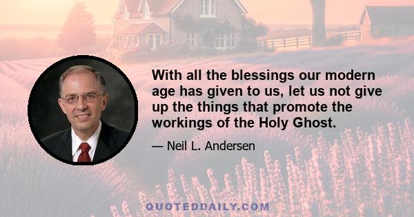 With all the blessings our modern age has given to us, let us not give up the things that promote the workings of the Holy Ghost.