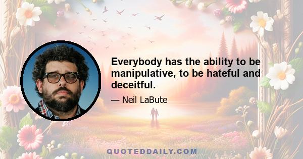 Everybody has the ability to be manipulative, to be hateful and deceitful.