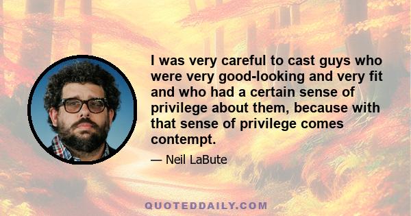 I was very careful to cast guys who were very good-looking and very fit and who had a certain sense of privilege about them, because with that sense of privilege comes contempt.