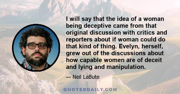 I will say that the idea of a woman being deceptive came from that original discussion with critics and reporters about if woman could do that kind of thing. Evelyn, herself, grew out of the discussions about how