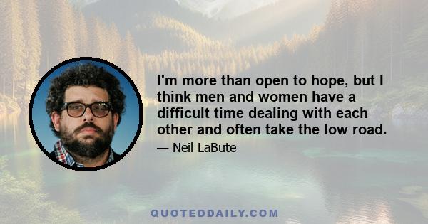 I'm more than open to hope, but I think men and women have a difficult time dealing with each other and often take the low road.