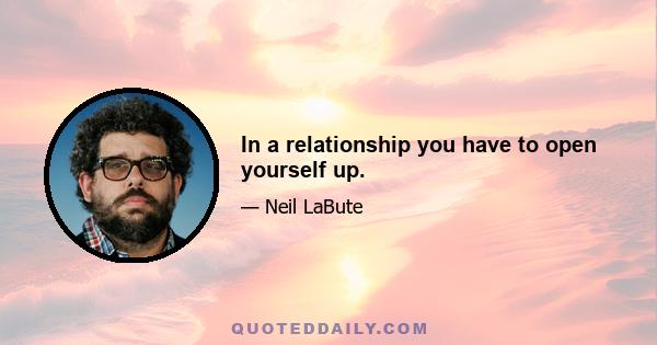 In a relationship you have to open yourself up.