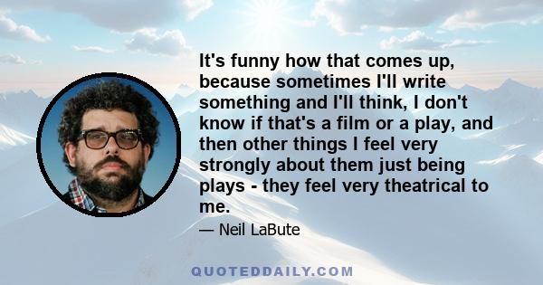 It's funny how that comes up, because sometimes I'll write something and I'll think, I don't know if that's a film or a play, and then other things I feel very strongly about them just being plays - they feel very