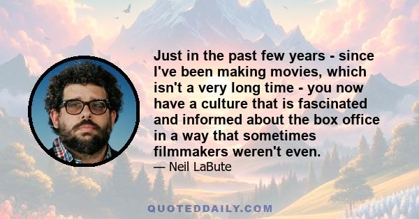 Just in the past few years - since I've been making movies, which isn't a very long time - you now have a culture that is fascinated and informed about the box office in a way that sometimes filmmakers weren't even.