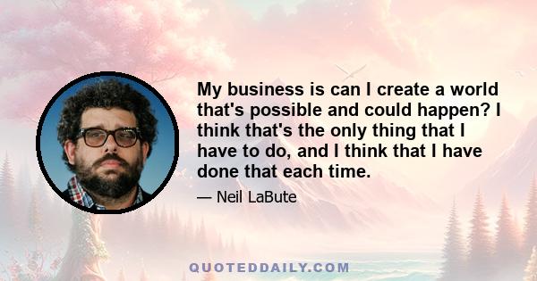 My business is can I create a world that's possible and could happen? I think that's the only thing that I have to do, and I think that I have done that each time.