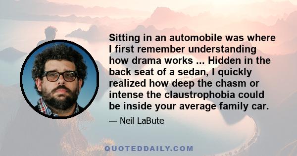 Sitting in an automobile was where I first remember understanding how drama works ... Hidden in the back seat of a sedan, I quickly realized how deep the chasm or intense the claustrophobia could be inside your average