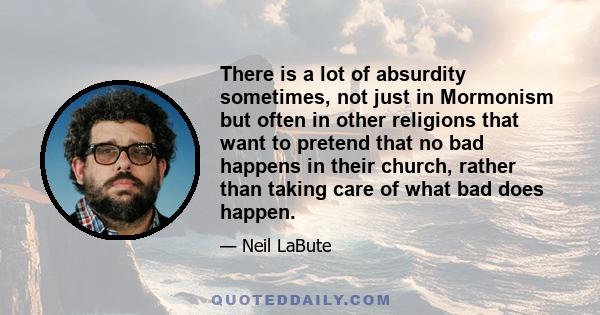 There is a lot of absurdity sometimes, not just in Mormonism but often in other religions that want to pretend that no bad happens in their church, rather than taking care of what bad does happen.