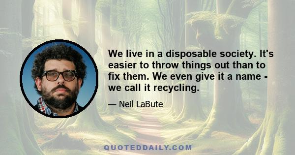 We live in a disposable society. It's easier to throw things out than to fix them. We even give it a name - we call it recycling.