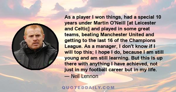 As a player I won things, had a special 10 years under Martin O'Neill [at Leicester and Celtic] and played in some great teams, beating Manchester United and getting to the last 16 of the Champions League. As a manager, 